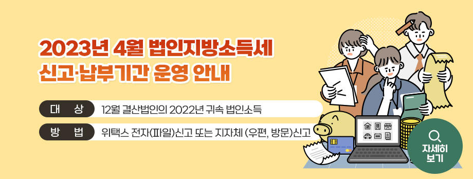 2023년 4월 법인지방소득세 신고․납부기간 운영 안내
• 대상 : 12월 결산법인의 2022년 귀속 법인소득
• 방법 : 위택스 전자(파일)신고 또는 지자체 (우편, 방문)신고
자세히 보기