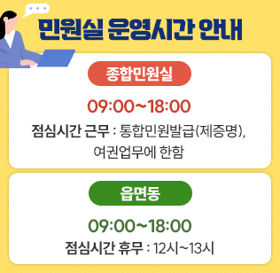 민원실 운영시간 안내
종합민원실 : 09:00~18:00 (점심시간 근무 : 통합민원발급(제증명), 여권업무에 한함)
읍면동 : 09:00~18:00 (점심시간 휴무 : 12시~13시)
