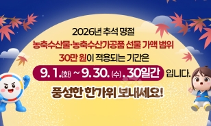 2026년 추석 명절
농축수산물·농축수산가공품 선물 가액 범위
30만 원이 적용되는 기간은
9. 1.(화) ~ 9. 30.(수). 30일간 입니다.
풍성한 한가위 보내세요!